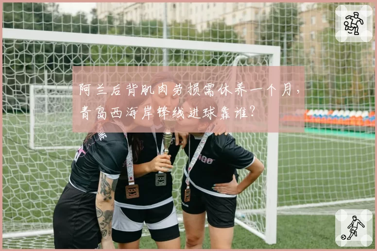 阿兰后背肌肉劳损需休养一个月，青岛西海岸锋线进球靠谁？