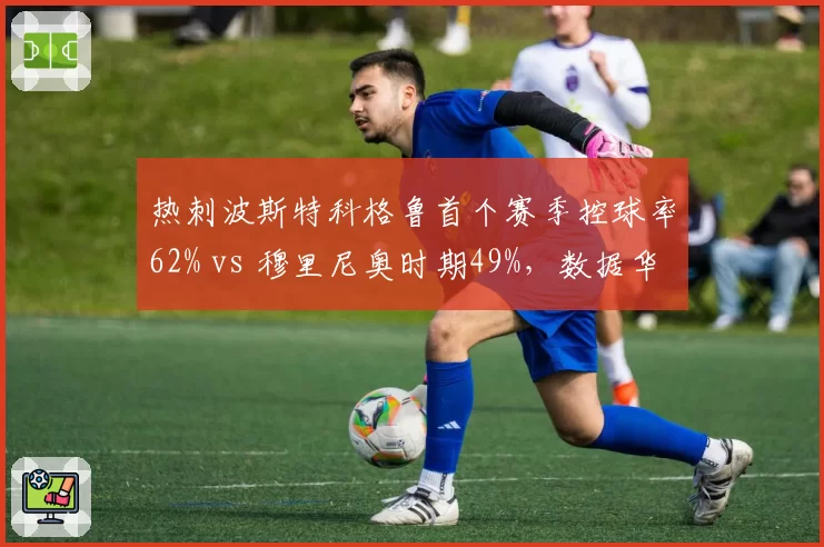 热刺波斯特科格鲁首个赛季控球率62% vs 穆里尼奥时期49%,数据华丽为何成绩反降?