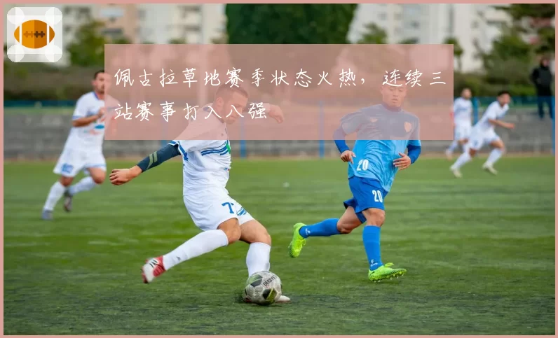 佩古拉草地赛季状态火热,连续三站赛事打入八强