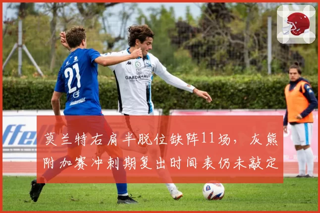莫兰特右肩半脱位缺阵11场，灰熊附加赛冲刺期复出时间表仍未敲定