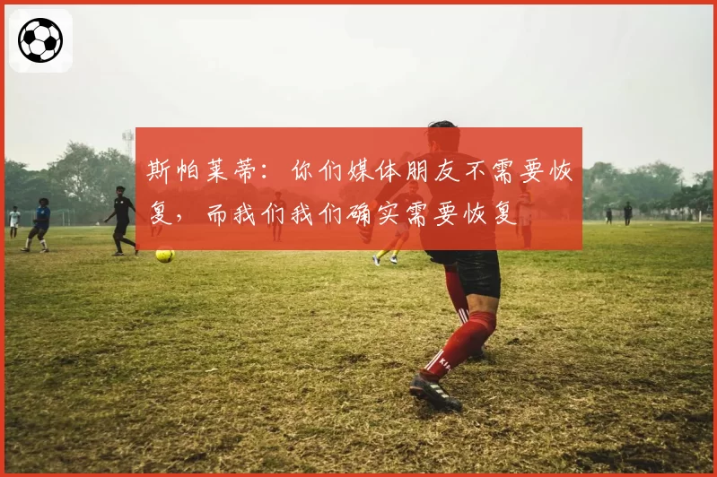 斯帕莱蒂：你们媒体朋友不需要恢复，而我们我们确实需要恢复