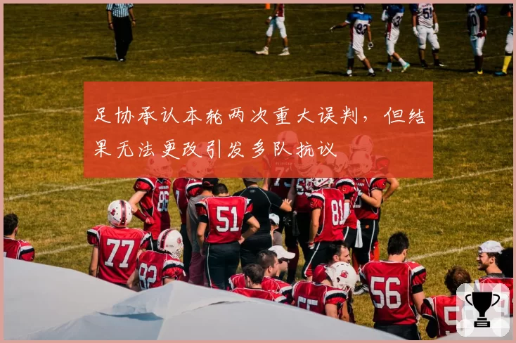 足协承认本轮两次重大误判，但结果无法更改引发多队抗议