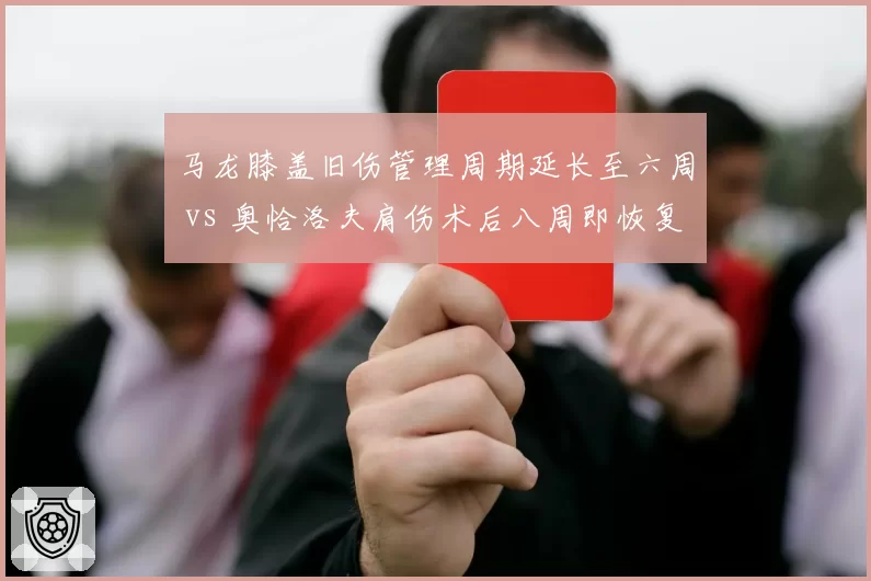 马龙膝盖旧伤管理周期延长至六周 vs 奥恰洛夫肩伤术后八周即恢复合练，两大传奇复出时间表分化