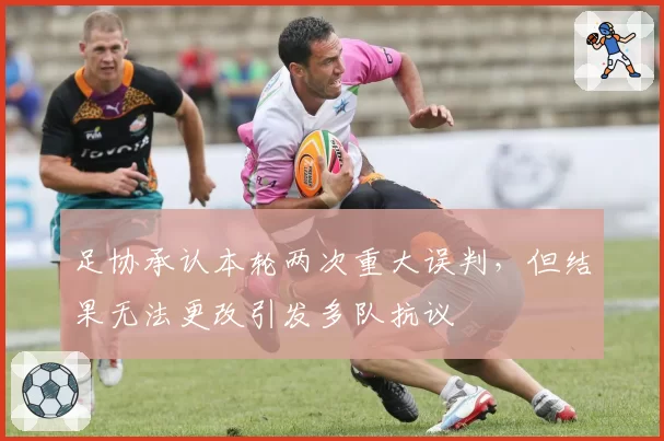 足协承认本轮两次重大误判，但结果无法更改引发多队抗议