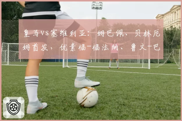 皇马vs塞维利亚：姆巴佩、贝林厄姆首发，优素福-福法纳、鲁文-巴尔加斯出战